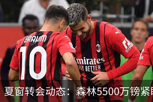 夏窗转会动态：森林5500万镑紧盯赖因德斯，罗马拒绝4队求租瓦斯